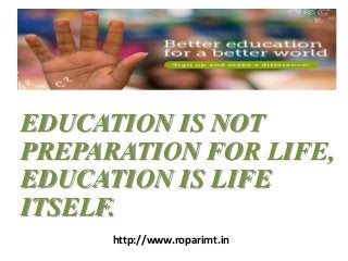 EDUCATION IS NOT 
PREPARATION FOR LIFE, 
EDUCATION IS LIFE 
ITSELF. 
http://www.roparimt.in 
 