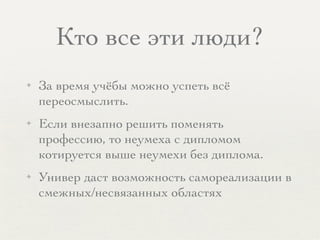 Кто все эти люди?
✦ За время учёбы можно успеть всё
переосмыслить.
✦ Если внезапно решить поменять
профессию, то неумеха с дипломом
котируется выше неумехи без диплома.
✦ Универ даст возможность самореализации в
смежных/несвязанных областях
 
