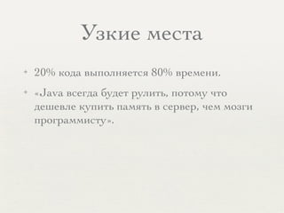 Узкие места
✦ 20% кода выполняется 80% времени.
✦ «Java всегда будет рулить, потому что
дешевле купить память в сервер, чем мозги
программисту». 
 
 
 
 