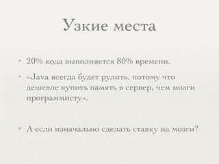 Узкие места
✦ 20% кода выполняется 80% времени.
✦ «Java всегда будет рулить, потому что
дешевле купить память в сервер, чем мозги
программисту».
✦ А если изначально сделать ставку на мозги?
 