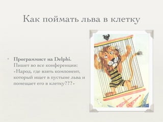 Как поймать льва в клетку
✦ Программист на Delphi.
Пишет во все конференции:
«Народ, где взять компонент,
который ищет в пустыне льва и
помещает его в клетку???»
 