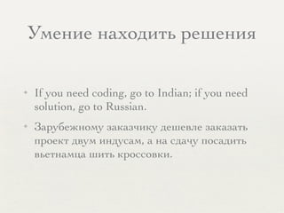 Умение находить решения
✦ If you need coding, go to Indian; if you need
solution, go to Russian.
✦ Зарубежному заказчику дешевле заказать
проект двум индусам, а на сдачу посадить
вьетнамца шить кроссовки.
 