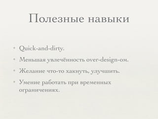 Полезные навыки
✦ Quick-and-dirty.
✦ Меньшая увлечённость over-design-ом.
✦ Желание что-то хакнуть, улучшить.
✦ Умение работать при временных
ограничениях.
 
