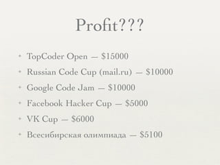 Proﬁt???
✦ TopCoder Open — $15000
✦ Russian Code Cup (mail.ru) — $10000
✦ Google Code Jam — $10000
✦ Facebook Hacker Cup — $5000
✦ VK Cup — $6000
✦ Всесибирская олимпиада — $5100
 