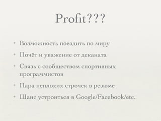 Proﬁt???
✦ Возможность поездить по миру
✦ Почёт и уважение от деканата
✦ Связь с сообществом спортивных
программистов
✦ Пара неплохих строчек в резюме
✦ Шанс устроиться в Google/Facebook/etc.
 