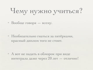 Чему нужно учиться?
✦ Вообще говоря — всему.
✦ Необязательно гнаться за пятёрками,
красный диплом того не стоит.
✦ А вот не падать в обморок при виде
интеграла даже через 20 лет — отлично!
 