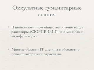 Оккультные гуманитарные
знания
✦ В цивилизованном обществе обычно ведут
разговоры (СЮРПРИЗ!!!) не о монадах и
эндофункторах.
✦ Многие области IT смежны с абсолютно
некомпьютерными отраслями.
 