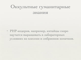 Оккультные гуманитарные
знания
✦ PHP-кодеров, например, китайцы скоро
научатся выращивать в лабораторных
условиях из плесени и эмбрионов хомячков.
 