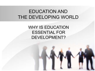 EDUCATION AND
THE DEVELOPING WORLD
WHY IS EDUCATION
ESSENTIAL FOR
DEVELOPMENT?
 