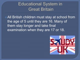 All British children must stay at school from
the age of 5 until they are 16. Many of
them stay longer and take final
examination when they are 17 or 18.
 