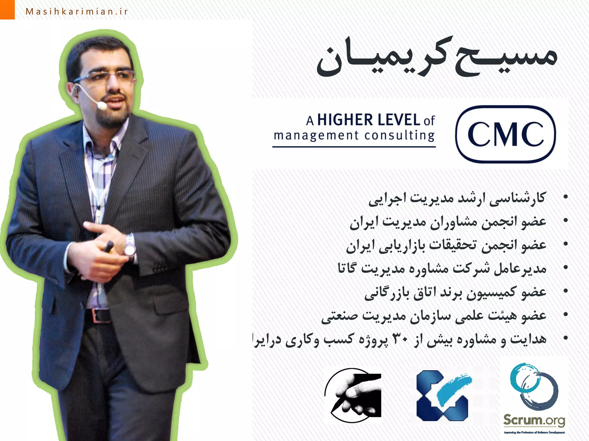 M a s i h k a r i m i a n . i rM a s i h k a r i m i a n . i r
•‫اجرایی‬ ‫مدیریت‬ ‫ارشد‬ ‫کارشناسی‬
•‫ایران‬ ‫مدیریت‬ ‫مشاوران‬ ‫انجمن‬ ‫عضو‬
•‫ایران‬ ‫بازاریابی‬ ‫تحقیقات‬ ‫انجمن‬ ‫عضو‬
•‫مدیریت‬ ‫مشاوره‬ ‫شرکت‬ ‫مدیرعامل‬‫گاتا‬
•‫بازرگانی‬ ‫اتاق‬ ‫برند‬ ‫کمیسیون‬ ‫عضو‬
•‫صنعتی‬ ‫مدیریت‬ ‫سازمان‬ ‫علمی‬ ‫هیئت‬ ‫عضو‬
•‫از‬ ‫بیش‬ ‫مشاوره‬ ‫و‬ ‫هدایت‬30‫درایران‬ ‫وکاری‬ ‫کسب‬ ‫پروژه‬
‫کریمیـان‬‫مسیـح‬
 