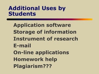 Additional Uses by
Students
Application software
Storage of information
Instrument of research
E-mail
On-line applications
Homework help
Plagiarism???
 