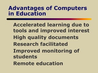 Advantages of Computers
in Education
Accelerated learning due to
tools and improved interest
High quality documents
Research facilitated
Improved monitoring of
students
Remote education
 