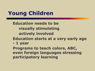 Young Children
Education needs to be
visually stimulating
actively involved
Education starts at a very early age
- 1 year
Programs to teach colors, ABC,
even foreign languages stressing
participatory learning
 