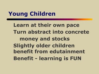 Young Children
Learn at their own pace
Turn abstract into concrete
money and stocks
Slightly older children
benefit from edutainment
Benefit - learning is FUN
 