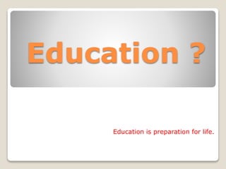Education ?
Education is preparation for life.
 