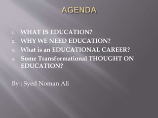 1. WHAT IS EDUCATION?
2. WHY WE NEED EDUCATION?
3. What is an EDUCATIONAL CAREER?
4. Some Transformational THOUGHT ON
EDUCATION?
By : Syed Noman Ali