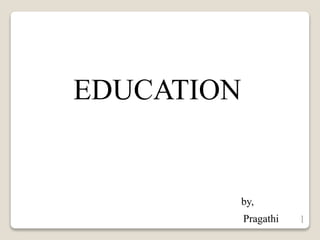 EDUCATION
by,
Pragathi 1
 