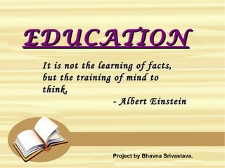 EDUCATIONEDUCATION
It is not the learning of facts,It is not the learning of facts,
but the training of mind tobut the training of mind to
think.think.
- Albert Einstein- Albert Einstein
Project by Bhavna Srivastava.
 