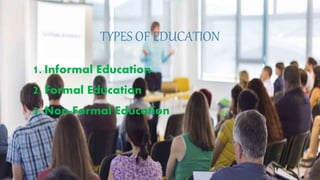 TYPES OF EDUCATION
1. Informal Education
2. Formal Education
3. Non-Formal Education
 