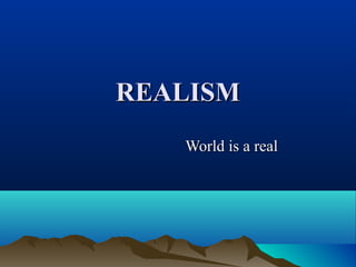 REALISMREALISM
World is a realWorld is a real
 