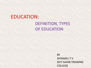 EDUCATION:
DEFINITION, TYPES
OF EDUCATION
BY
SHYAMILI T V
KEYI SAHIB TRAINING
COLLEGE
 