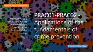 PRAC01-PRAC02 -
Applications of the
fundamentals of
crime prevention
Practically apply
education, tactics
and techniques
covered in the
first day of this
course
Advanced Security Management
Presented By Tony Ridley
 