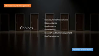 Choices
• Risk assumption/acceptance
• Risk Avoidance
• Risk limitation
• Risk Planning
• Research and Acknowledgement
• Risk Transference
Advanced Security Management
Presented By Tony Ridley
 