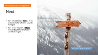 Next
• Next related topic is M002 - Tools
and systems for effective security
managers
• Next on the program is M002 -
Tools and systems for effective
security managers
Advanced Security Management
Presented By Tony Ridley
 