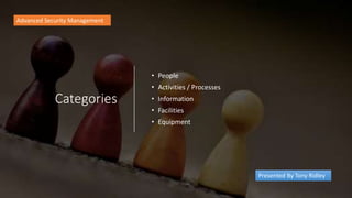 Categories
• People
• Activities / Processes
• Information
• Facilities
• Equipment
Advanced Security Management
Presented By Tony Ridley
 