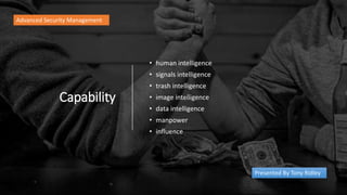 Capability
• human intelligence
• signals intelligence
• trash intelligence
• image intelligence
• data intelligence
• manpower
• influence
Advanced Security Management
Presented By Tony Ridley
 
