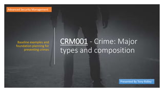 CRM001 - Crime: Major
types and composition
Baseline examples and
foundation planning for
preventing crimes
Advanced Security Management
Presented By Tony Ridley
 