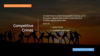 Competitive
Crimes
Include those in which two people or groups act in
the same capacity and usually involve physical
conflicts against each other
Such as:
Advanced Security Management
Presented By Tony Ridley
• gang crimes,
• corporate espionage
 