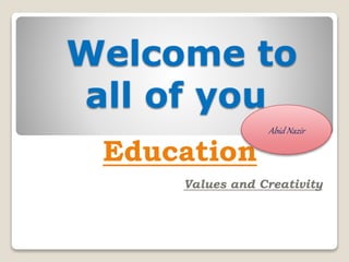 Welcome to
all of you
Education
Values and Creativity
Abid Nazir
 