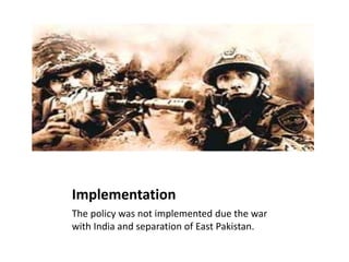 Implementation
The policy was not implemented due the war
with India and separation of East Pakistan.
 