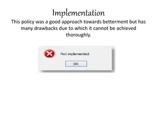Implementation
This policy was a good approach towards betterment but has
many drawbacks due to which it cannot be achieved
thoroughly.
 