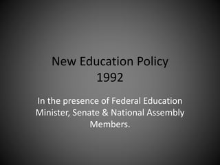 New Education Policy
1992
In the presence of Federal Education
Minister, Senate & National Assembly
Members.
 