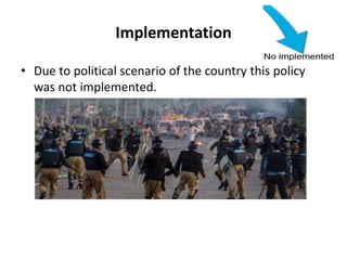 Implementation
• Due to political scenario of the country this policy
was not implemented.
 
