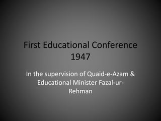 First Educational Conference
1947
In the supervision of Quaid-e-Azam &
Educational Minister Fazal-ur-
Rehman
 