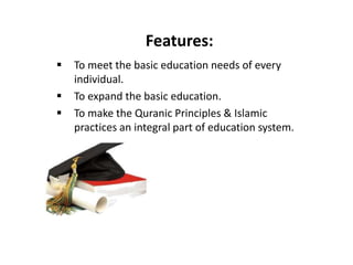 Features:
 To meet the basic education needs of every
individual.
 To expand the basic education.
 To make the Quranic Principles & Islamic
practices an integral part of education system.
 