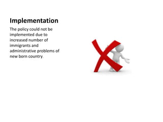 Implementation
The policy could not be
implemented due to
increased number of
immigrants and
administrative problems of
new born country.
 