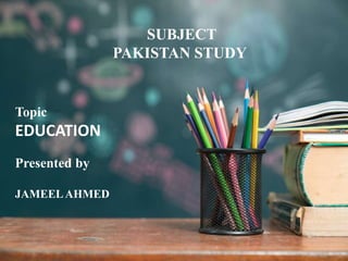 SUBJECT
PAKISTAN STUDY
Topic
EDUCATION
Presented by
JAMEELAHMED
 
