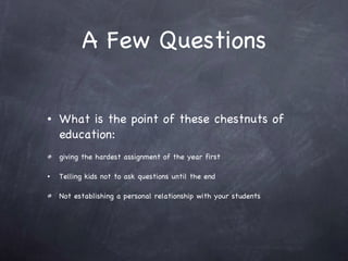 A Few Questions <ul><li>What is the point of these chestnuts of education: </li></ul><ul><li>giving the hardest assignment...