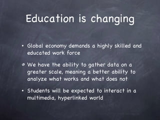 Education is changing <ul><li>Global economy demands a highly skilled and educated work force </li></ul><ul><li>We have th...