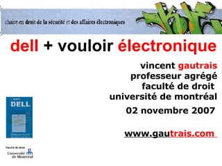 dell  +   vouloir  électronique vincent  gautrais professeur agrégé faculté de droit  université de montréal 02 novembre 2007   www.gau trais.com  