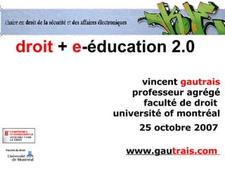 droit  +  e -éducation 2.0 vincent  gautrais professeur agrégé faculté de droit  université of montréal 25 octobre 2007   www.gau trais.com  