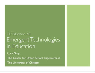 CIE: Education 2.0
EmergentTechnologies
in Education
Lucy Gray
The Center for Urban School Improvement
The University of Chicago
1
 