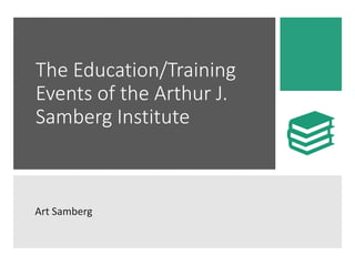 The Education/Training
Events of the Arthur J.
Samberg Institute
Art Samberg
 