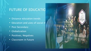 FUTURE OF EDUCATION
• Distance education trends
• Education and uses of social media
• Post Secondary
• Globalization
• Positives, Negatives
• Classroom in Future
 