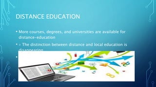 DISTANCE EDUCATION
• More courses, degrees, and universities are available for
distance-education
• ◦ The distinction between distance and local education is
disappearing
• The percentage of adult, female, and minority learners is
increasing
 